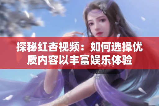 探秘红杏视频：如何选择优质内容以丰富娱乐体验