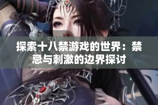 探索十八禁游戏的世界：禁忌与刺激的边界探讨