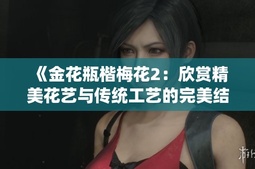 《金花瓶楷梅花2：欣赏精美花艺与传统工艺的完美结合》