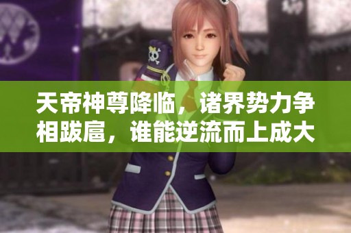 天帝神尊降临，诸界势力争相跋扈，谁能逆流而上成大势力