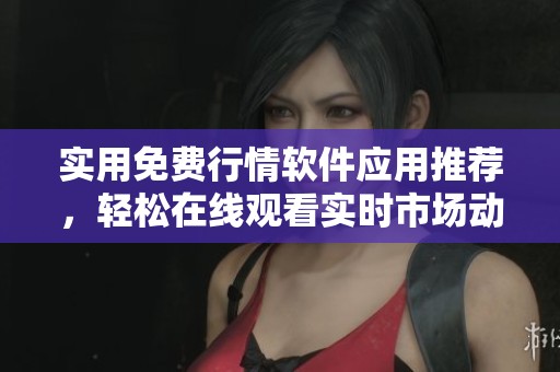 实用免费行情软件应用推荐，轻松在线观看实时市场动态