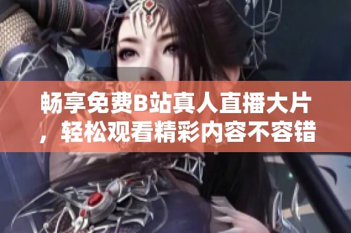 畅享免费B站真人直播大片，轻松观看精彩内容不容错过