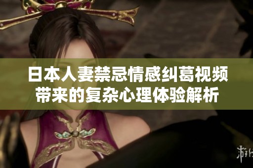 日本人妻禁忌情感纠葛视频带来的复杂心理体验解析
