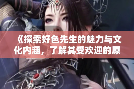 《探索好色先生的魅力与文化内涵，了解其受欢迎的原因》