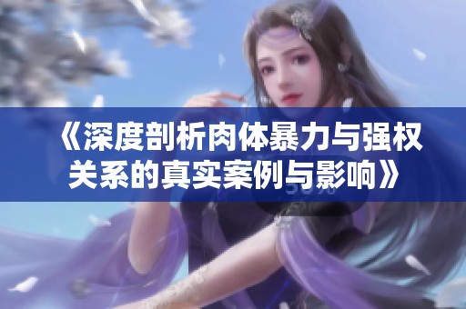 《深度剖析肉体暴力与强权关系的真实案例与影响》