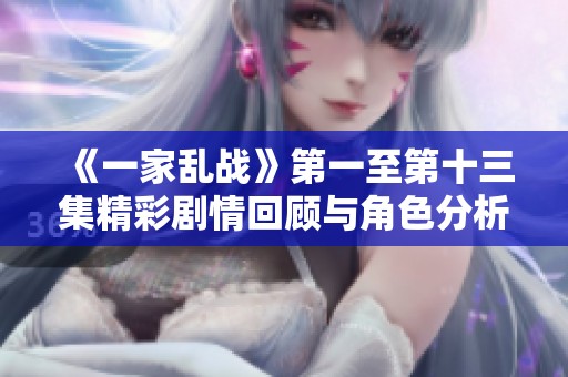 《一家乱战》第一至第十三集精彩剧情回顾与角色分析大揭晓