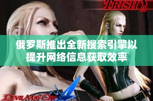 俄罗斯推出全新搜索引擎以提升网络信息获取效率
