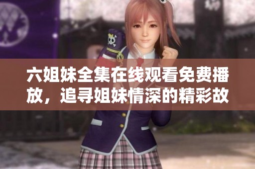 六姐妹全集在线观看免费播放，追寻姐妹情深的精彩故事