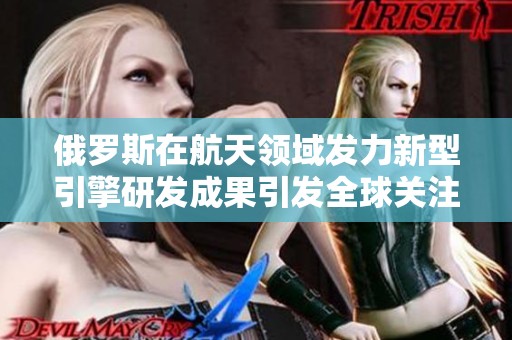 俄罗斯在航天领域发力新型引擎研发成果引发全球关注