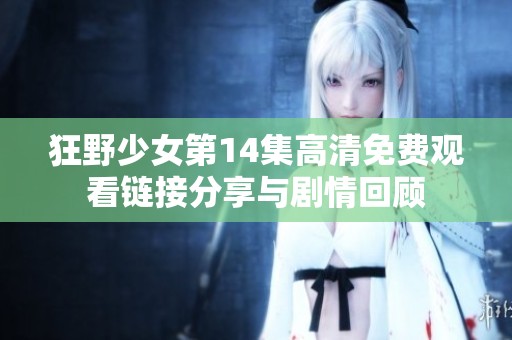 狂野少女第14集高清免费观看链接分享与剧情回顾