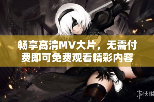 畅享高清MV大片，无需付费即可免费观看精彩内容