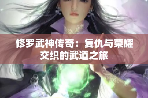 修罗武神传奇：复仇与荣耀交织的武道之旅