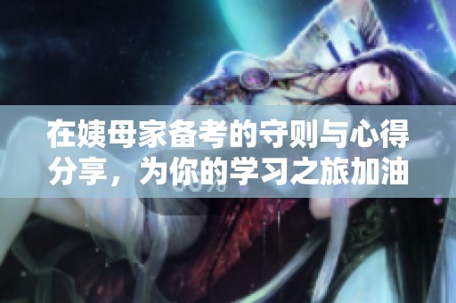 在姨母家备考的守则与心得分享，为你的学习之旅加油助力