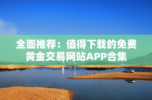 全面推荐：值得下载的免费黄金交易网站APP合集