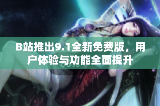 B站推出9.1全新免费版，用户体验与功能全面提升