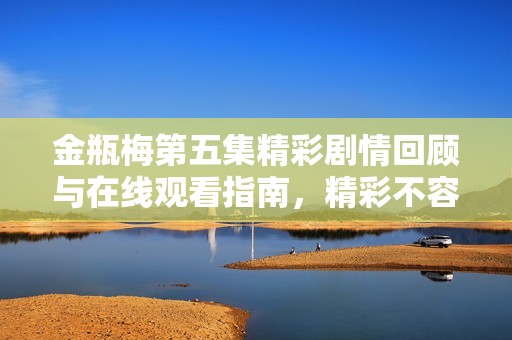 金瓶梅第五集精彩剧情回顾与在线观看指南，精彩不容错过