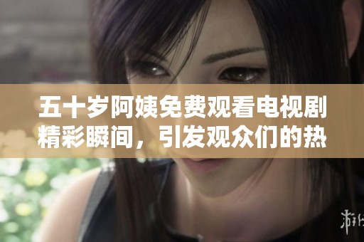 五十岁阿姨免费观看电视剧精彩瞬间，引发观众们的热烈讨论与关注