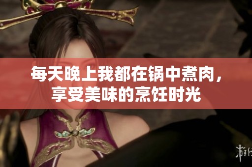 每天晚上我都在锅中煮肉，享受美味的烹饪时光