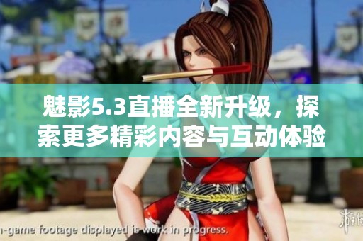 魅影5.3直播全新升级，探索更多精彩内容与互动体验