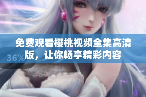 免费观看樱桃视频全集高清版，让你畅享精彩内容