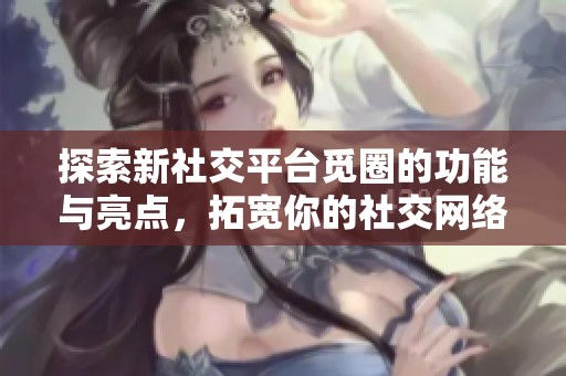 探索新社交平台觅圈的功能与亮点，拓宽你的社交网络体验