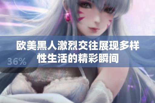 欧美黑人激烈交往展现多样性生活的精彩瞬间