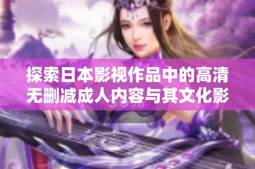 探索日本影视作品中的高清无删减成人内容与其文化影响