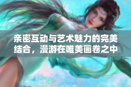 亲密互动与艺术魅力的完美结合，漫游在唯美画卷之中