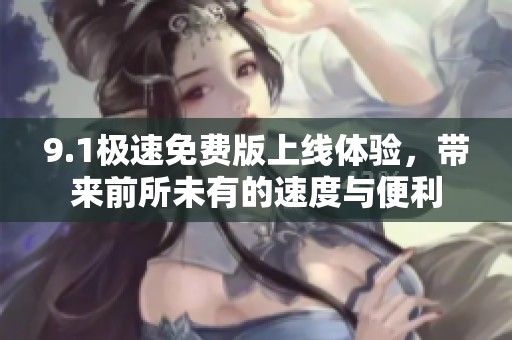 9.1极速免费版上线体验，带来前所未有的速度与便利