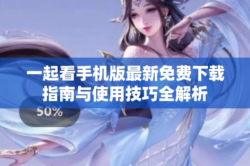 一起看手机版最新免费下载指南与使用技巧全解析