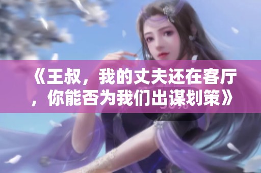 《王叔，我的丈夫还在客厅，你能否为我们出谋划策》