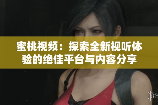 蜜桃视频：探索全新视听体验的绝佳平台与内容分享