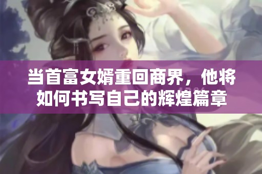 当首富女婿重回商界，他将如何书写自己的辉煌篇章