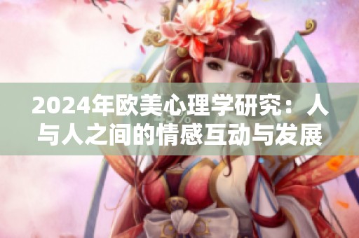 2024年欧美心理学研究：人与人之间的情感互动与发展探讨