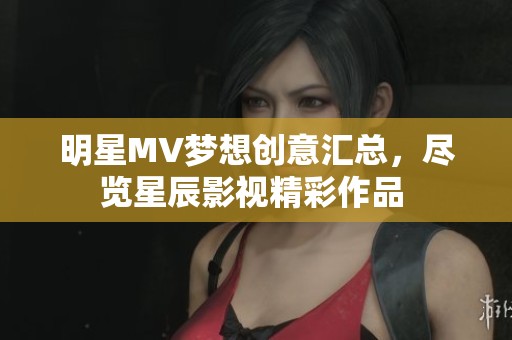 明星MV梦想创意汇总，尽览星辰影视精彩作品 
