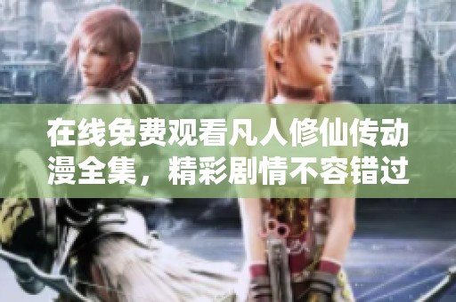 在线免费观看凡人修仙传动漫全集，精彩剧情不容错过