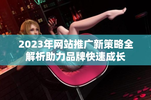 2023年网站推广新策略全解析助力品牌快速成长