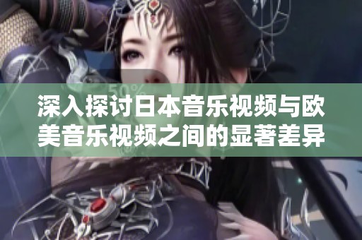 深入探讨日本音乐视频与欧美音乐视频之间的显著差异与文化影响