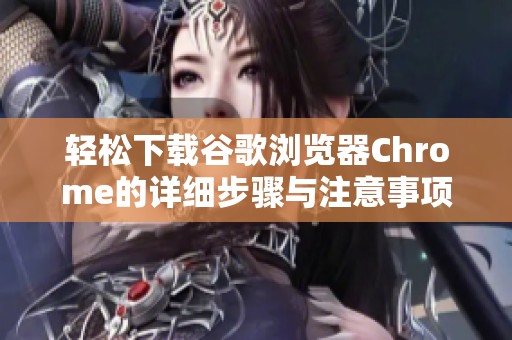 轻松下载谷歌浏览器Chrome的详细步骤与注意事项分享