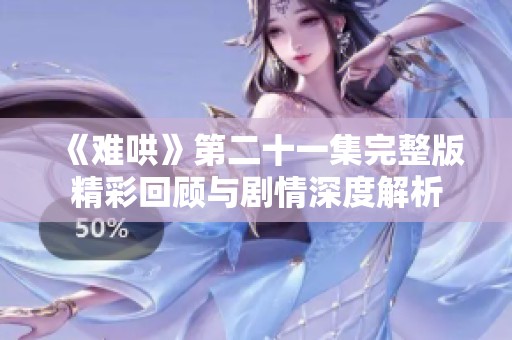 《难哄》第二十一集完整版精彩回顾与剧情深度解析