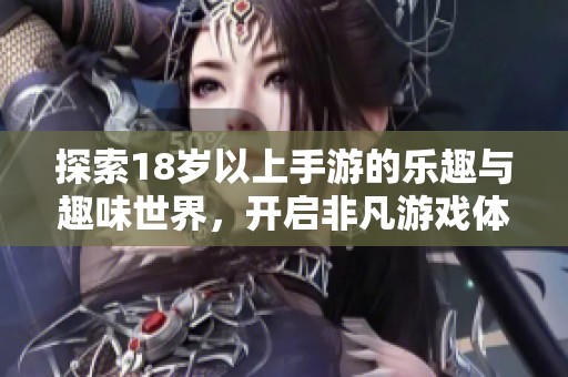 探索18岁以上手游的乐趣与趣味世界，开启非凡游戏体验之旅