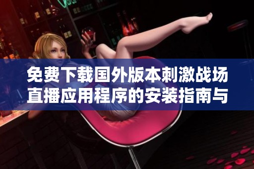 免费下载国外版本刺激战场直播应用程序的安装指南与使用技巧