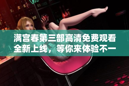 满宫春第三部高清免费观看全新上线，等你来体验不一样的精彩剧情