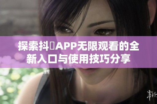 探索抖抈APP无限观看的全新入口与使用技巧分享