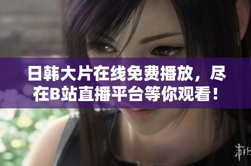 日韩大片在线免费播放，尽在B站直播平台等你观看！