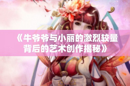 《牛爷爷与小丽的激烈较量背后的艺术创作揭秘》