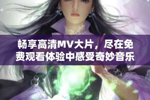 畅享高清MV大片，尽在免费观看体验中感受奇妙音乐之旅
