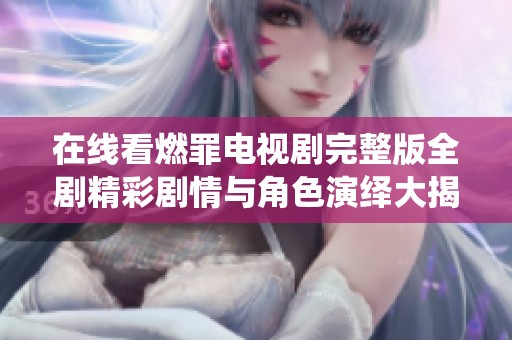 在线看燃罪电视剧完整版全剧精彩剧情与角色演绎大揭秘
