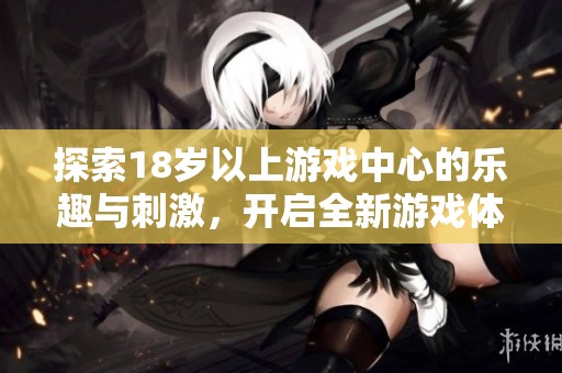 探索18岁以上游戏中心的乐趣与刺激，开启全新游戏体验之旅