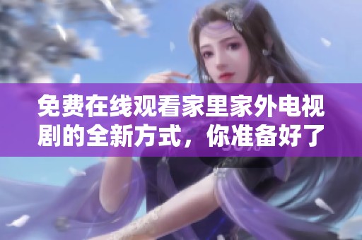 免费在线观看家里家外电视剧的全新方式，你准备好了吗